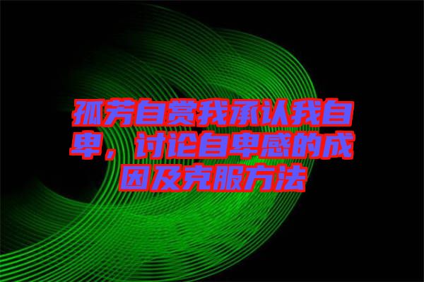 孤芳自賞我承認(rèn)我自卑，討論自卑感的成因及克服方法
