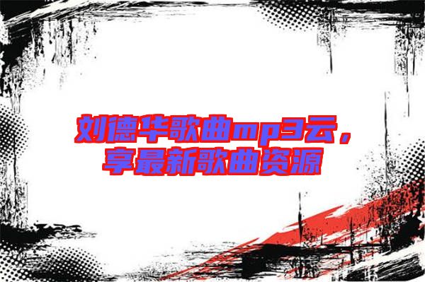 劉德華歌曲mp3云，享最新歌曲資源