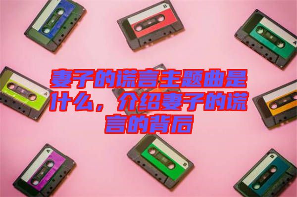 妻子的謊言主題曲是什么，介紹妻子的謊言的背后