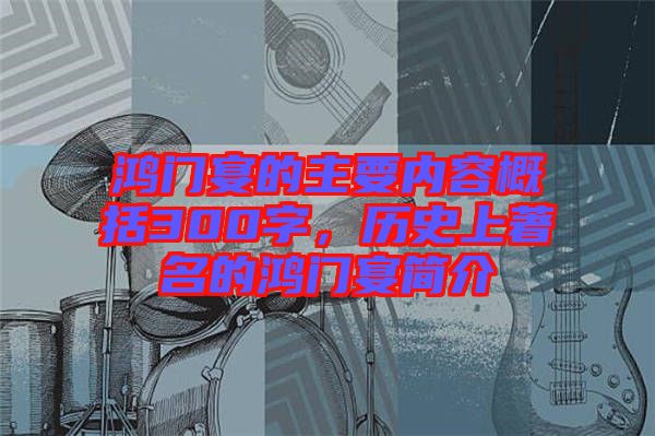 鴻門宴的主要內(nèi)容概括300字，歷史上著名的鴻門宴簡(jiǎn)介