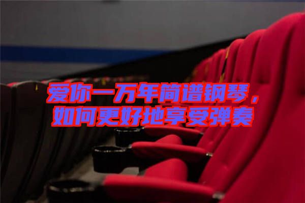 愛你一萬(wàn)年簡(jiǎn)譜鋼琴，如何更好地享受彈奏