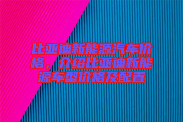 比亞迪新能源汽車價格，介紹比亞迪新能源車型價格及配置