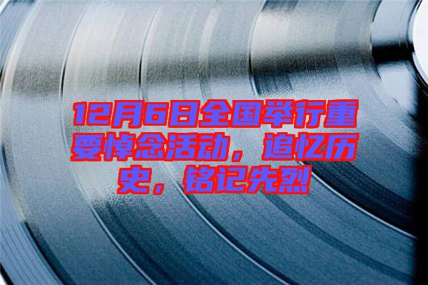 12月6日全國舉行重要悼念活動，追憶歷史，銘記先烈