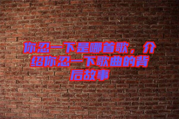 你忍一下是哪首歌，介紹你忍一下歌曲的背后故事