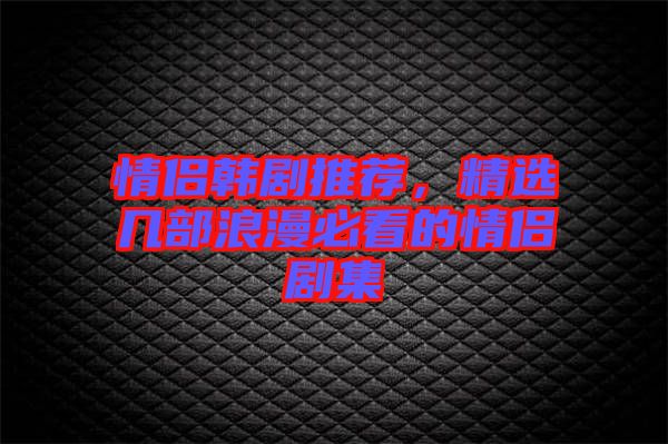 情侶韓劇推薦，精選幾部浪漫必看的情侶劇集