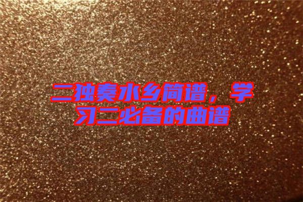 二獨(dú)奏水鄉(xiāng)簡譜，學(xué)習(xí)二必備的曲譜