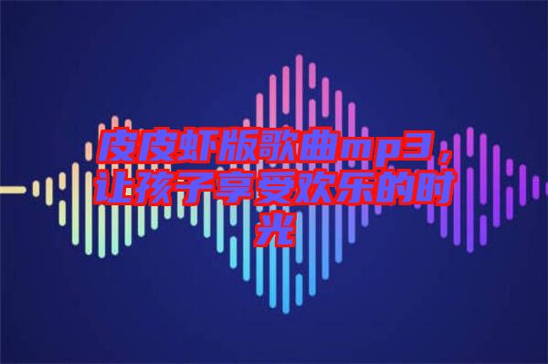 皮皮蝦版歌曲mp3，讓孩子享受歡樂的時光
