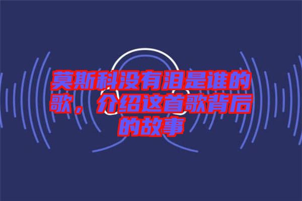 莫斯科沒有淚是誰的歌，介紹這首歌背后的故事