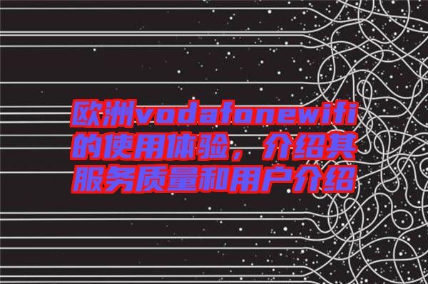 歐洲vodafonewifi的使用體驗(yàn)，介紹其服務(wù)質(zhì)量和用戶介紹