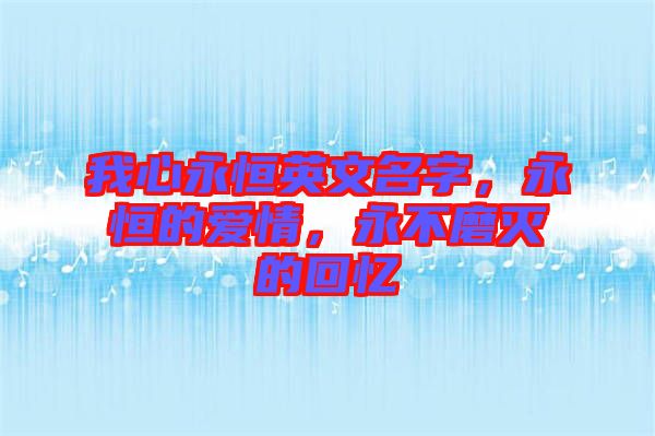 我心永恒英文名字，永恒的愛情，永不磨滅的回憶