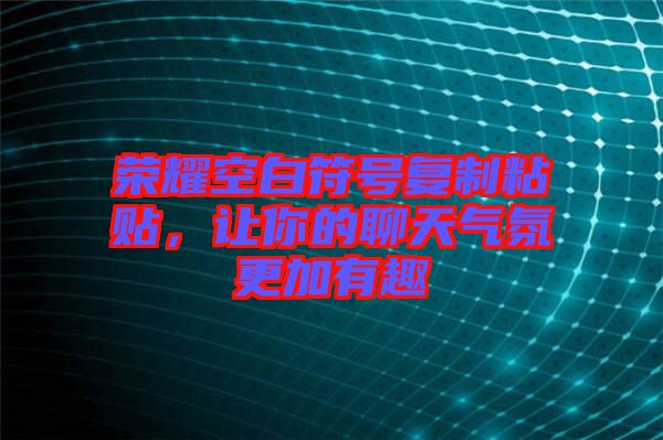 榮耀空白符號復(fù)制粘貼，讓你的聊天氣氛更加有趣