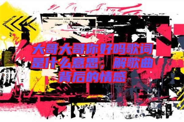 大哥大哥你好嗎歌詞是什么意思，解歌曲背后的情感