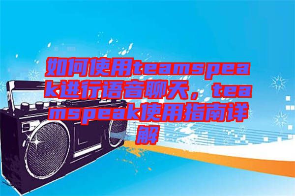 如何使用teamspeak進(jìn)行語(yǔ)音聊天，teamspeak使用指南詳解