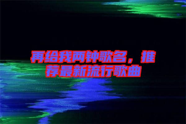 再給我兩鐘歌名，推薦最新流行歌曲