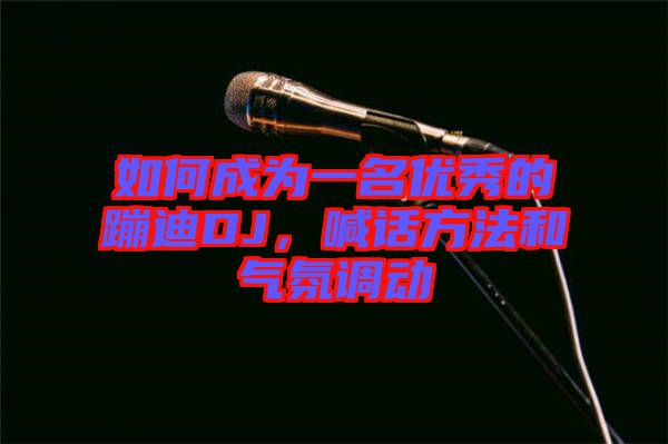 如何成為一名優(yōu)秀的蹦迪DJ，喊話方法和氣氛調(diào)動(dòng)