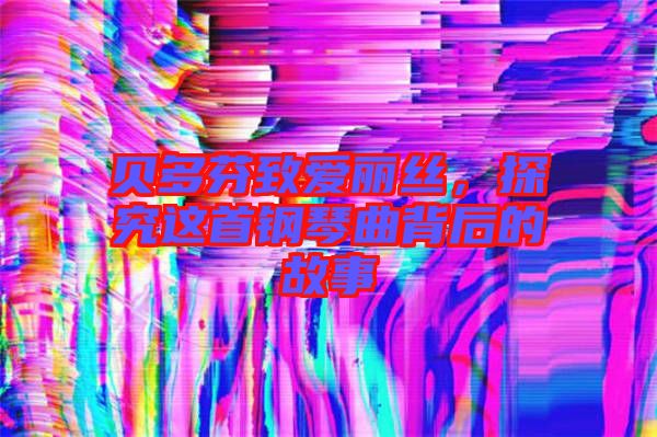 貝多芬致愛麗絲，探究這首鋼琴曲背后的故事