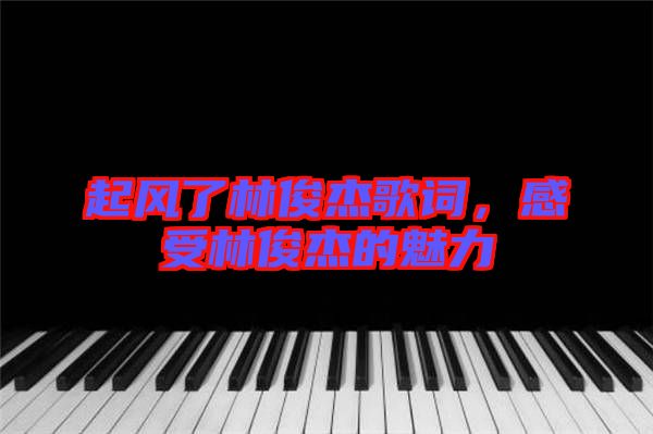 起風(fēng)了林俊杰歌詞，感受林俊杰的魅力