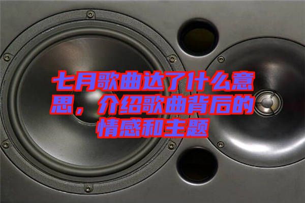 七月歌曲達(dá)了什么意思，介紹歌曲背后的情感和主題