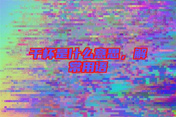 干杯是什么意思，解常用語