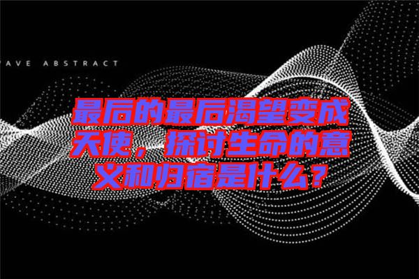 最后的最后渴望變成天使，探討生命的意義和歸宿是什么？