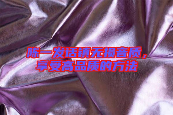 陳一發(fā)話鎮(zhèn)無損音質(zhì)，享受高品質(zhì)的方法