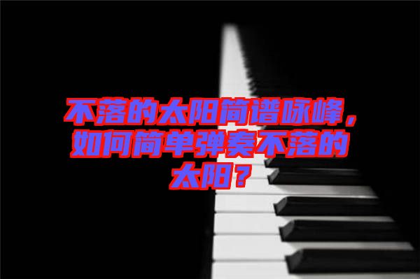 不落的太陽簡譜詠峰，如何簡單彈奏不落的太陽？
