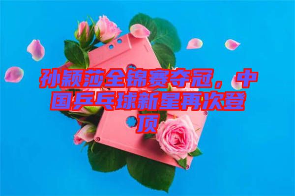 孫穎莎全錦賽奪冠，中國(guó)乒乓球新星再次登頂