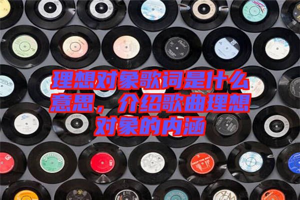 理想對(duì)象歌詞是什么意思，介紹歌曲理想對(duì)象的內(nèi)涵