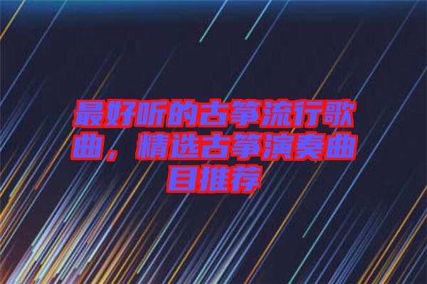 最好聽的古箏流行歌曲，精選古箏演奏曲目推薦