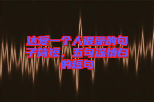 達(dá)愛(ài)一個(gè)人很深的句子簡(jiǎn)短，五句深情白的短句