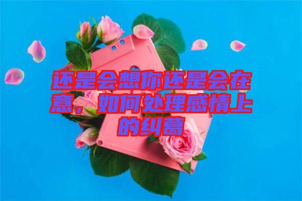 還是會想你還是會在意，如何處理感情上的糾葛