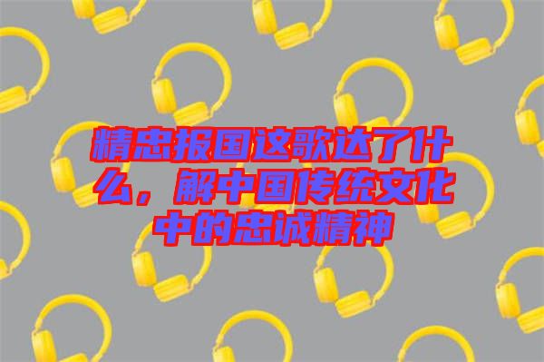 精忠報國這歌達(dá)了什么，解中國傳統(tǒng)文化中的忠誠精神