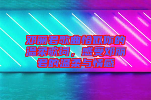 鄧麗君歌曲恰似你的溫柔歌詞，感受鄧麗君的溫柔與情感
