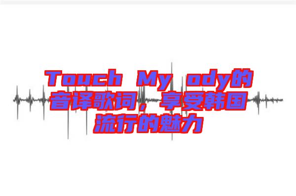Touch My ody的音譯歌詞，享受韓國流行的魅力