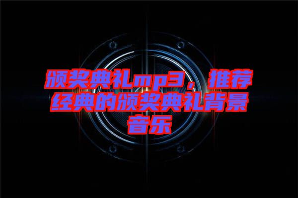 頒獎典禮mp3，推薦經(jīng)典的頒獎典禮背景音樂
