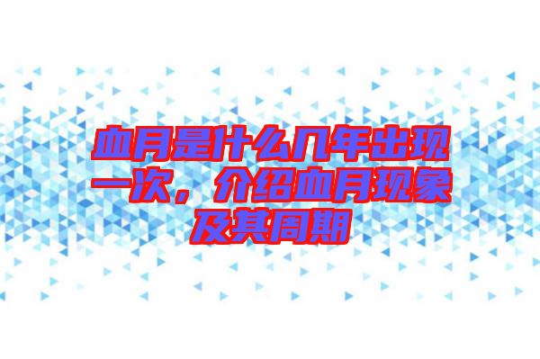 血月是什么幾年出現(xiàn)一次，介紹血月現(xiàn)象及其周期