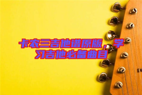 卡農(nóng)三吉他譜原版，學(xué)習(xí)吉他必備曲目