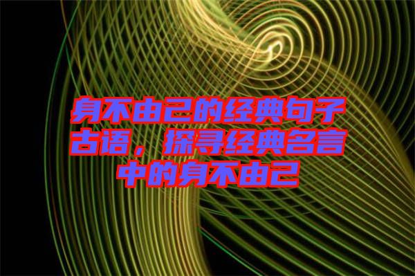 身不由己的經(jīng)典句子古語，探尋經(jīng)典名言中的身不由己