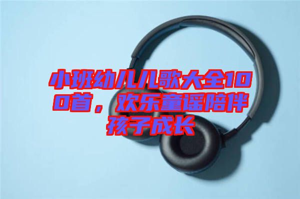 小班幼兒兒歌大全100首，歡樂童謠陪伴孩子成長