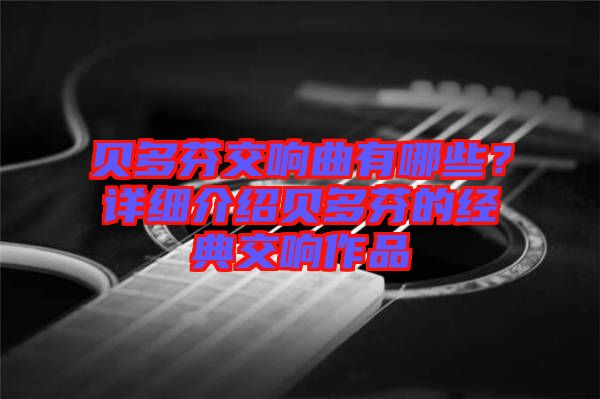 貝多芬交響曲有哪些？詳細(xì)介紹貝多芬的經(jīng)典交響作品