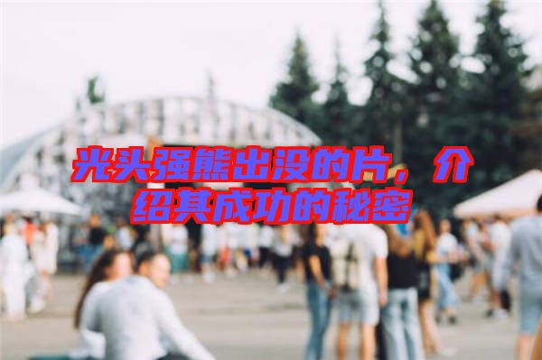 光頭強(qiáng)熊出沒的片，介紹其成功的秘密