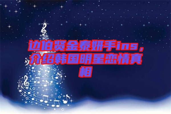 邊伯賢金泰妍手ins，介紹韓國明星戀情真相