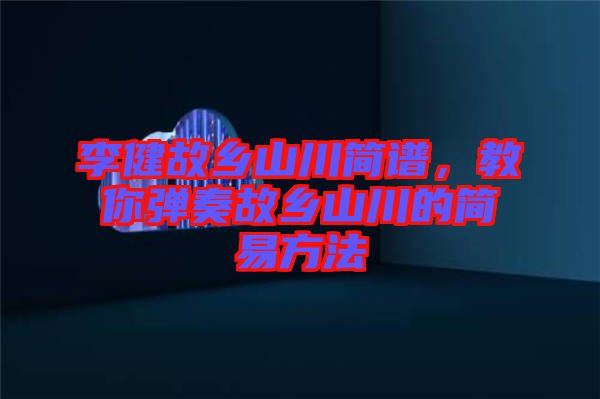李健故鄉(xiāng)山川簡譜，教你彈奏故鄉(xiāng)山川的簡易方法