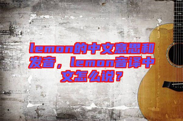 lemon的中文意思和發(fā)音，lemon音譯中文怎么說？