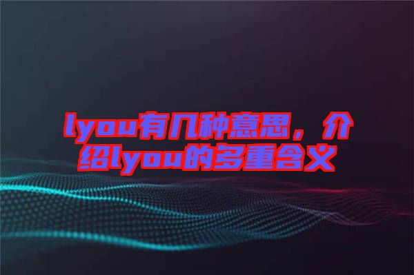 lyou有幾種意思，介紹lyou的多重含義