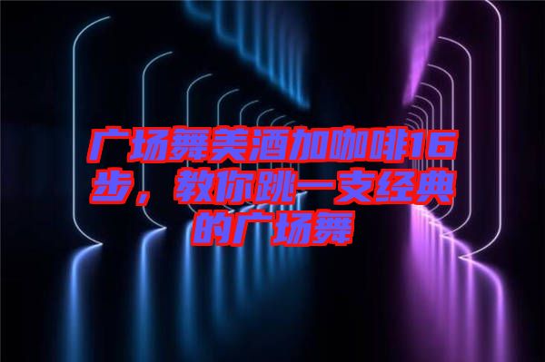 廣場舞美酒加咖啡16步，教你跳一支經(jīng)典的廣場舞