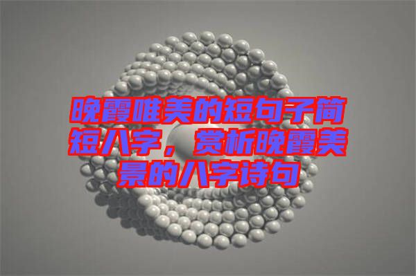晚霞唯美的短句子簡(jiǎn)短八字，賞析晚霞美景的八字詩句