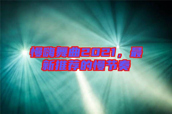 慢嗨舞曲2021，最新推薦的慢節(jié)奏