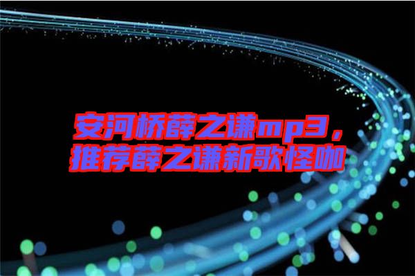 安河橋薛之謙mp3，推薦薛之謙新歌怪咖