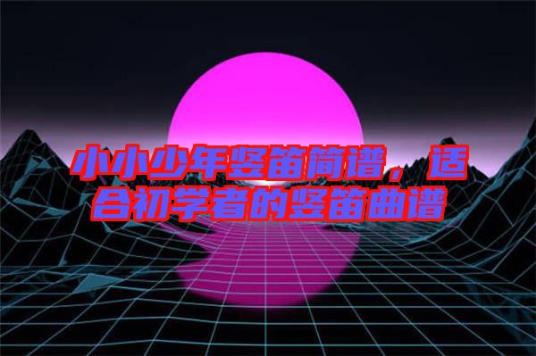 小小少年豎笛簡譜，適合初學(xué)者的豎笛曲譜